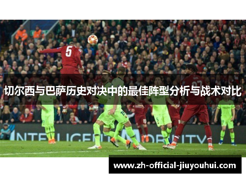 切尔西与巴萨历史对决中的最佳阵型分析与战术对比 切尔西与巴萨历史对决中的最佳阵型分析与战术对比