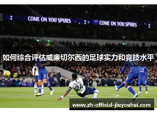 如何综合评估威廉切尔西的足球实力和竞技水平 如何综合评估威廉切尔西的足球实力和竞技水平