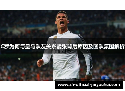 C罗为何与皇马队友关系紧张背后原因及团队氛围解析 C罗为何与皇马队友关系紧张背后原因及团队氛围解析