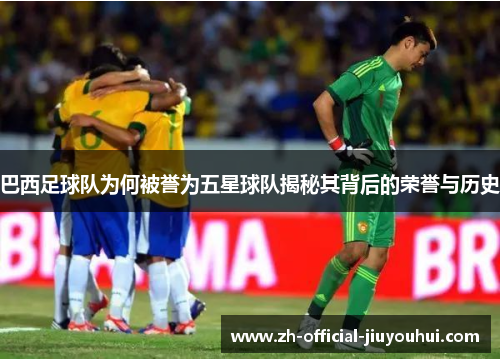 巴西足球队为何被誉为五星球队揭秘其背后的荣誉与历史