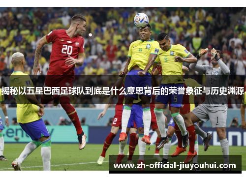 揭秘以五星巴西足球队到底是什么意思背后的荣誉象征与历史渊源 揭秘以五星巴西足球队到底是什么意思背后的荣誉象征与历史渊源