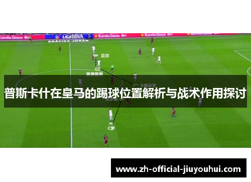 普斯卡什在皇马的踢球位置解析与战术作用探讨 普斯卡什在皇马的踢球位置解析与战术作用探讨