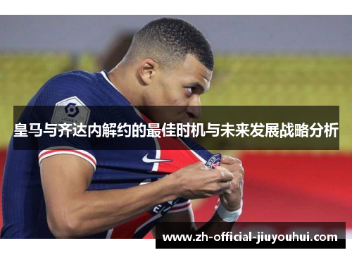 皇马与齐达内解约的最佳时机与未来发展战略分析 皇马与齐达内解约的最佳时机与未来发展战略分析