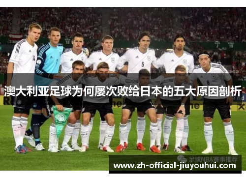 澳大利亚足球为何屡次败给日本的五大原因剖析 澳大利亚足球为何屡次败给日本的五大原因剖析