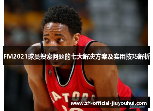 FM2021球员搜索问题的七大解决方案及实用技巧解析