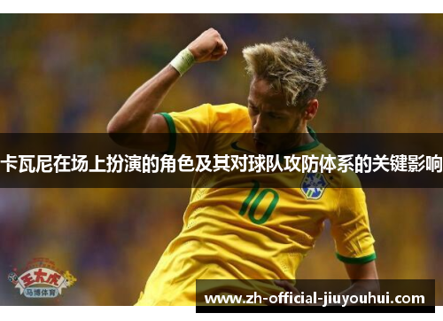 卡瓦尼在场上扮演的角色及其对球队攻防体系的关键影响 卡瓦尼在场上扮演的角色及其对球队攻防体系的关键影响