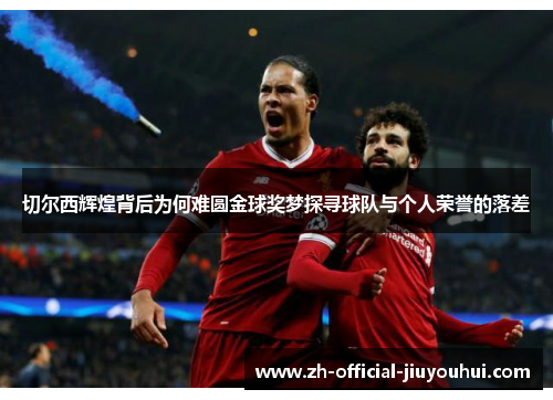 切尔西辉煌背后为何难圆金球奖梦探寻球队与个人荣誉的落差 切尔西辉煌背后为何难圆金球奖梦探寻球队与个人荣誉的落差