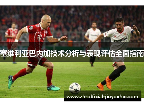 塞维利亚巴内加技术分析与表现评估全面指南 塞维利亚巴内加技术分析与表现评估全面指南