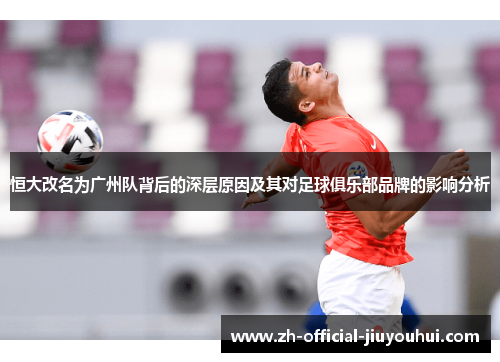 恒大改名为广州队背后的深层原因及其对足球俱乐部品牌的影响分析 恒大改名为广州队背后的深层原因及其对足球俱乐部品牌的影响分析