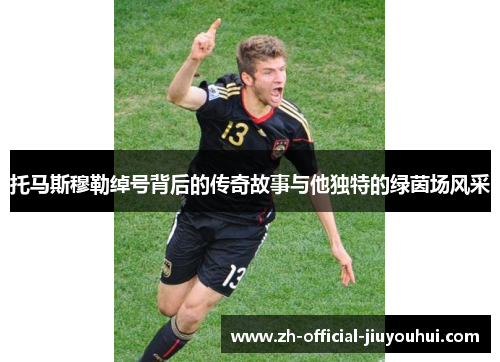 托马斯穆勒绰号背后的传奇故事与他独特的绿茵场风采 托马斯穆勒绰号背后的传奇故事与他独特的绿茵场风采
