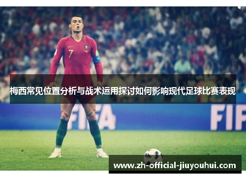 梅西常见位置分析与战术运用探讨如何影响现代足球比赛表现 梅西常见位置分析与战术运用探讨如何影响现代足球比赛表现