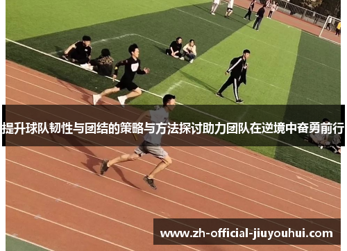 提升球队韧性与团结的策略与方法探讨助力团队在逆境中奋勇前行 提升球队韧性与团结的策略与方法探讨助力团队在逆境中奋勇前行