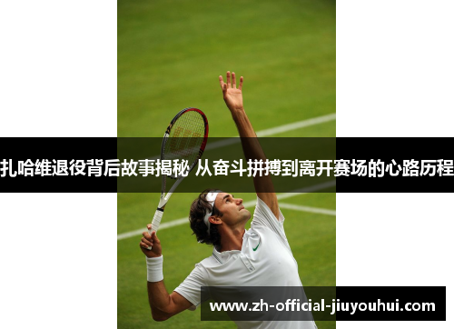 扎哈维退役背后故事揭秘 从奋斗拼搏到离开赛场的心路历程 扎哈维退役背后故事揭秘 从奋斗拼搏到离开赛场的心路历程