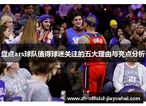 盘点ars球队值得球迷关注的五大理由与亮点分析