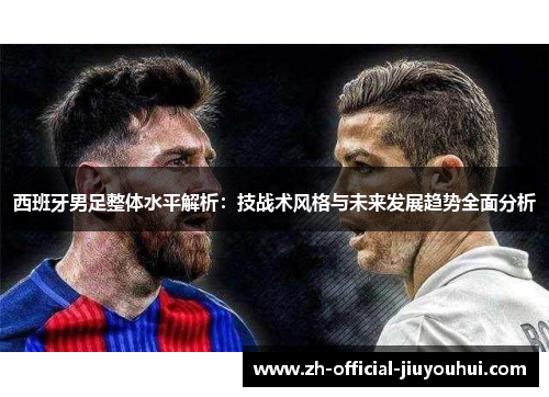 西班牙男足整体水平解析:技战术风格与未来发展趋势全面分析 西班牙男足整体水平解析:技战术风格与未来发展趋势全面分析