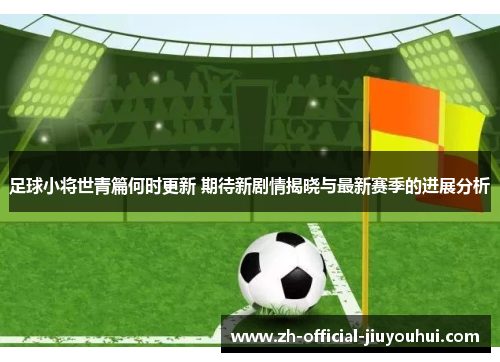 足球小将世青篇何时更新 期待新剧情揭晓与最新赛季的进展分析 足球小将世青篇何时更新 期待新剧情揭晓与最新赛季的进展分析