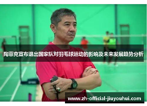 陶菲克宣布退出国家队对羽毛球运动的影响及未来发展趋势分析 陶菲克宣布退出国家队对羽毛球运动的影响及未来发展趋势分析