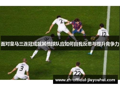 面对皇马三连冠成就其他球队应如何自我反思与提升竞争力 面对皇马三连冠成就其他球队应如何自我反思与提升竞争力