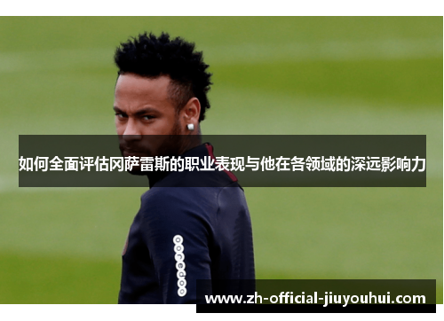 如何全面评估冈萨雷斯的职业表现与他在各领域的深远影响力 如何全面评估冈萨雷斯的职业表现与他在各领域的深远影响力