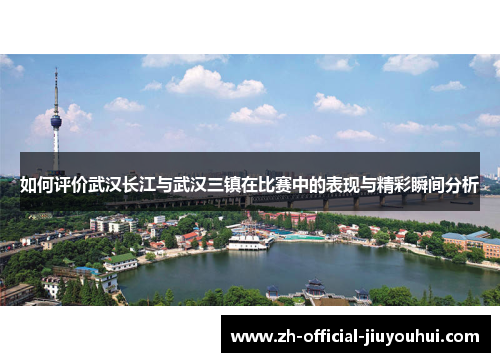 如何评价武汉长江与武汉三镇在比赛中的表现与精彩瞬间分析 如何评价武汉长江与武汉三镇在比赛中的表现与精彩瞬间分析