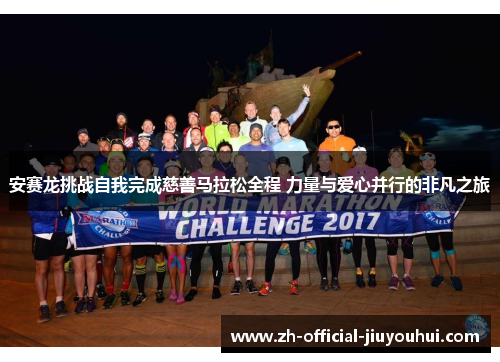 安赛龙挑战自我完成慈善马拉松全程 力量与爱心并行的非凡之旅 安赛龙挑战自我完成慈善马拉松全程 力量与爱心并行的非凡之旅