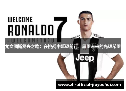 尤文图斯复兴之路:在挑战中砥砺前行,展望未来的光辉希望 尤文图斯复兴之路:在挑战中砥砺前行,展望未来的光辉希望