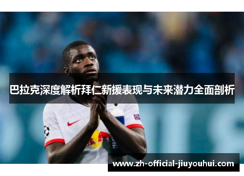 巴拉克深度解析拜仁新援表现与未来潜力全面剖析 巴拉克深度解析拜仁新援表现与未来潜力全面剖析