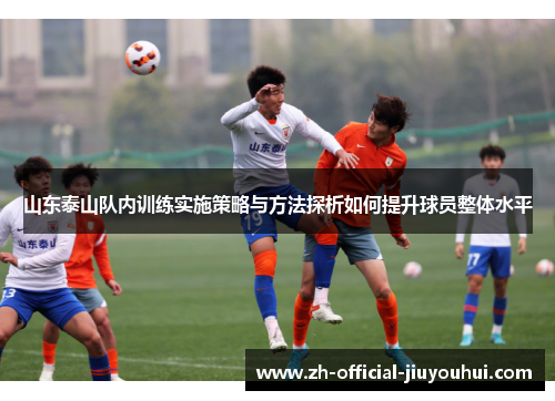 山东泰山队内训练实施策略与方法探析如何提升球员整体水平 山东泰山队内训练实施策略与方法探析如何提升球员整体水平