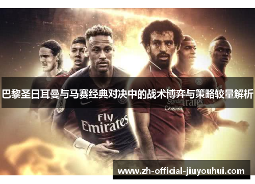 巴黎圣日耳曼与马赛经典对决中的战术博弈与策略较量解析 巴黎圣日耳曼与马赛经典对决中的战术博弈与策略较量解析