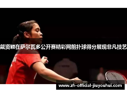 戴资颖在萨尔瓦多公开赛精彩网前扑球得分展现非凡技艺 戴资颖在萨尔瓦多公开赛精彩网前扑球得分展现非凡技艺