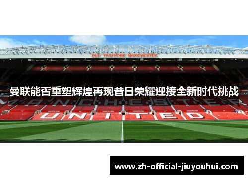 曼联能否重塑辉煌再现昔日荣耀迎接全新时代挑战 曼联能否重塑辉煌再现昔日荣耀迎接全新时代挑战