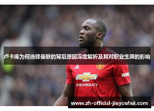 卢卡库为何选择曼联的背后原因深度解析及其对职业生涯的影响 卢卡库为何选择曼联的背后原因深度解析及其对职业生涯的影响