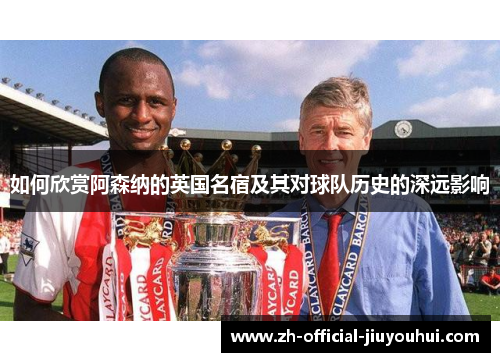 如何欣赏阿森纳的英国名宿及其对球队历史的深远影响 如何欣赏阿森纳的英国名宿及其对球队历史的深远影响