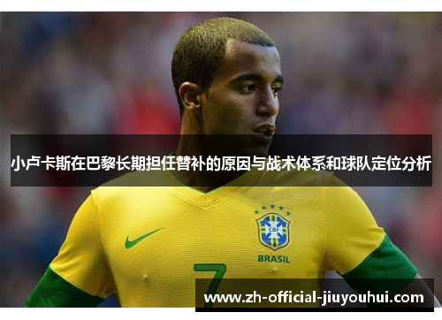 小卢卡斯在巴黎长期担任替补的原因与战术体系和球队定位分析 小卢卡斯在巴黎长期担任替补的原因与战术体系和球队定位分析