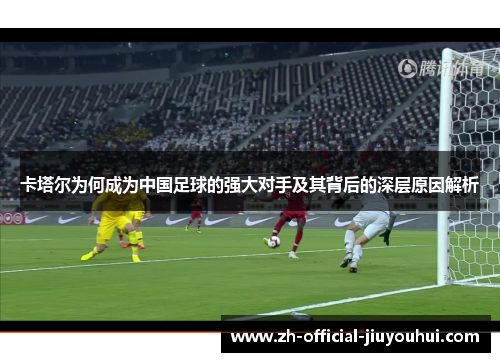 卡塔尔为何成为中国足球的强大对手及其背后的深层原因解析 卡塔尔为何成为中国足球的强大对手及其背后的深层原因解析