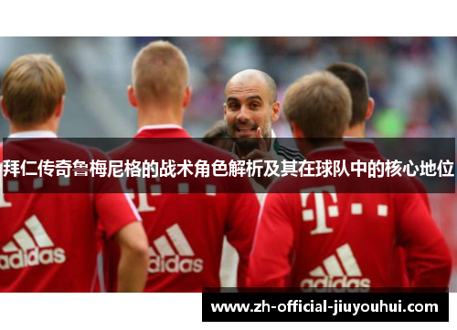 拜仁传奇鲁梅尼格的战术角色解析及其在球队中的核心地位 拜仁传奇鲁梅尼格的战术角色解析及其在球队中的核心地位