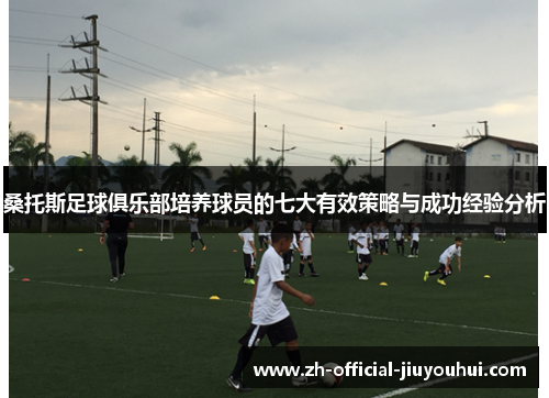 桑托斯足球俱乐部培养球员的七大有效策略与成功经验分析 桑托斯足球俱乐部培养球员的七大有效策略与成功经验分析