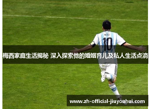 梅西家庭生活揭秘 深入探索他的婚姻育儿及私人生活点滴 梅西家庭生活揭秘 深入探索他的婚姻育儿及私人生活点滴