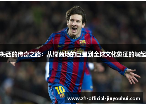 梅西的传奇之路:从绿茵场的巨星到全球文化象征的崛起 梅西的传奇之路:从绿茵场的巨星到全球文化象征的崛起