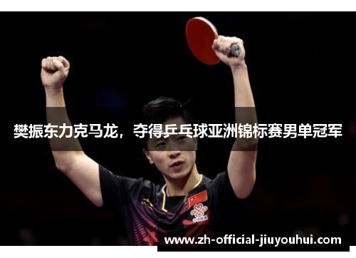 樊振东力克马龙,夺得乒乓球亚洲锦标赛男单冠军 樊振东力克马龙,夺得乒乓球亚洲锦标赛男单冠军