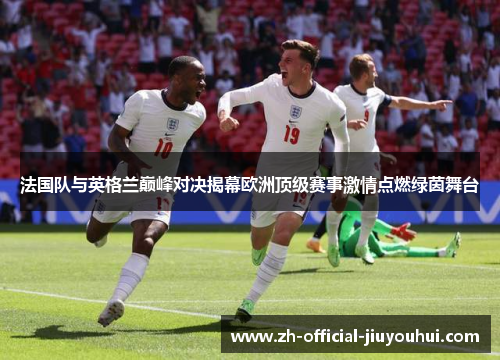 法国队与英格兰巅峰对决揭幕欧洲顶级赛事激情点燃绿茵舞台 法国队与英格兰巅峰对决揭幕欧洲顶级赛事激情点燃绿茵舞台