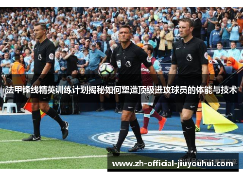 法甲锋线精英训练计划揭秘如何塑造顶级进攻球员的体能与技术 法甲锋线精英训练计划揭秘如何塑造顶级进攻球员的体能与技术