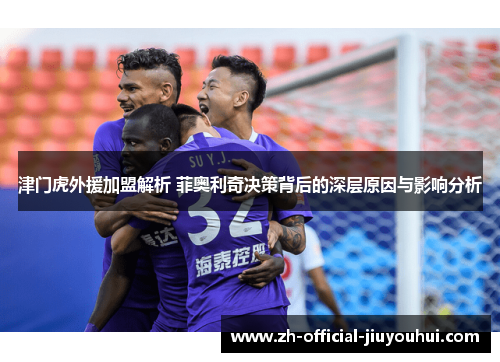 津门虎外援加盟解析 菲奥利奇决策背后的深层原因与影响分析 津门虎外援加盟解析 菲奥利奇决策背后的深层原因与影响分析