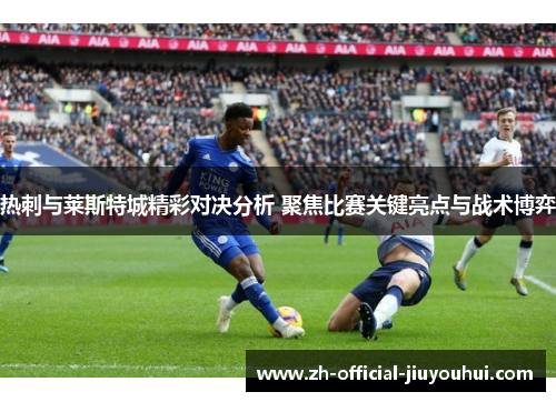 热刺与莱斯特城精彩对决分析 聚焦比赛关键亮点与战术博弈 热刺与莱斯特城精彩对决分析 聚焦比赛关键亮点与战术博弈