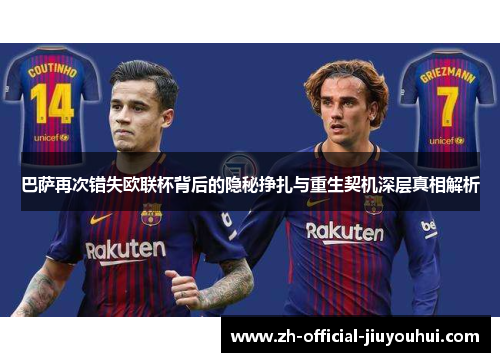 巴萨再次错失欧联杯背后的隐秘挣扎与重生契机深层真相解析