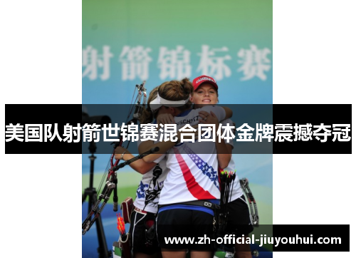 美国队射箭世锦赛混合团体金牌震撼夺冠 美国队射箭世锦赛混合团体金牌震撼夺冠