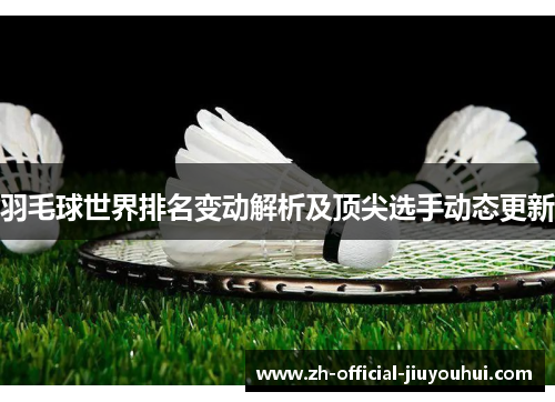 羽毛球世界排名变动解析及顶尖选手动态更新 羽毛球世界排名变动解析及顶尖选手动态更新