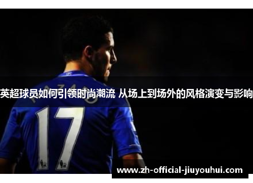 英超球员如何引领时尚潮流 从场上到场外的风格演变与影响