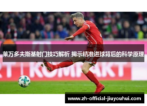 莱万多夫斯基射门技巧解析 揭示精准进球背后的科学原理