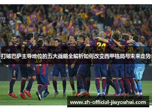 打破巴萨主导地位的五大战略全解析如何改变西甲格局与未来走势